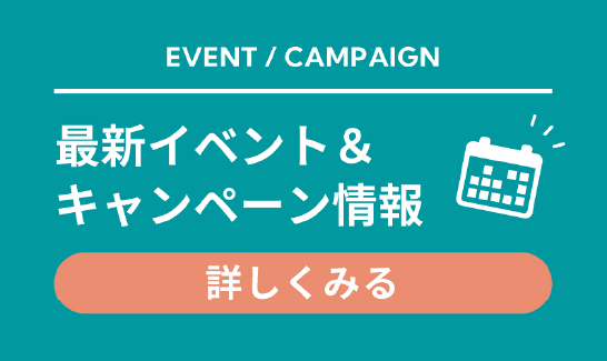 EVENT / CAMPAIGN 最新イベント & キャンペーン情報 詳しく見る